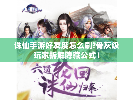 诛仙手游好友度怎么刷?骨灰级玩家拆解隐藏公式! 诛仙手游好友度怎么刷?骨灰级玩家拆解隐藏公式!