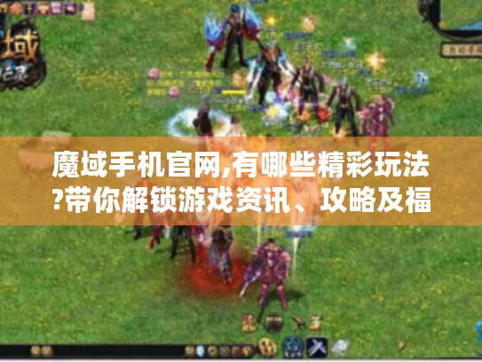 魔域手机官网,有哪些精彩玩法?带你解锁游戏资讯、攻略及福利！