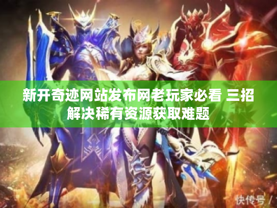 新开奇迹网站发布网老玩家必看 三招解决稀有资源获取难题