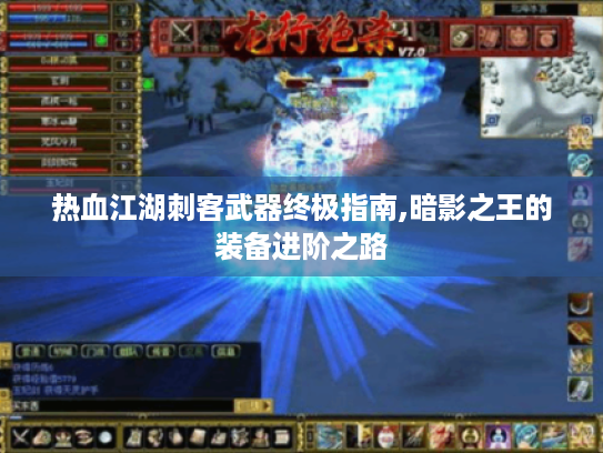 热血江湖刺客武器终极指南,暗影之王的装备进阶之路