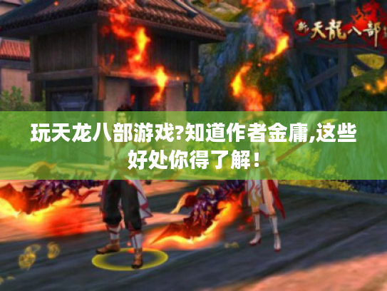玩天龙八部游戏?知道作者金庸,这些好处你得了解！