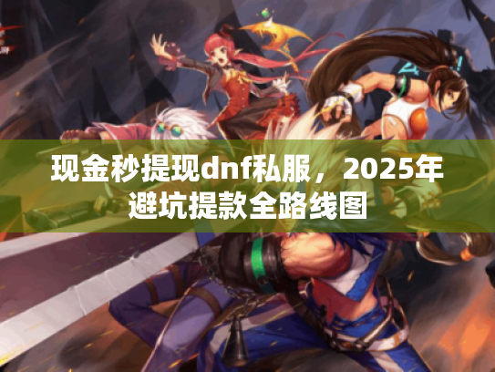 现金秒提现dnf私服，2025年避坑提款全路线图