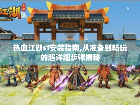 热血江湖sf安装指南,从准备到畅玩的超详细步骤揭秘