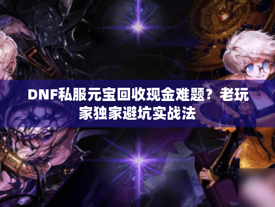 DNF私服元宝回收现金难题?老玩家独家避坑实战法 DNF私服元宝回收现金难题?老玩家独家避坑实战法