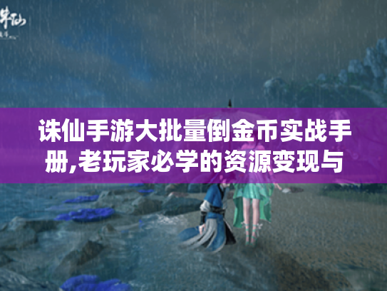 诛仙手游大批量倒金币实战手册,老玩家必学的资源变现与防封指南