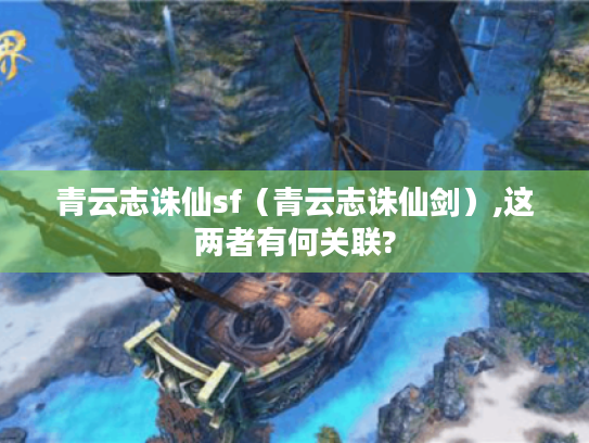青云志诛仙sf（青云志诛仙剑）,这两者有何关联?