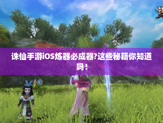 诛仙手游iOS炼器必成器?这些秘籍你知道吗！