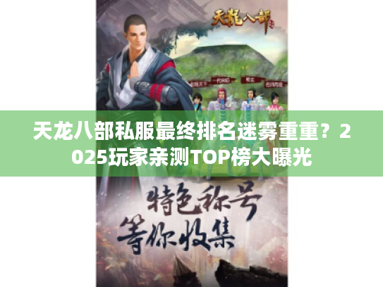 天龙八部私服最终排名迷雾重重？2025玩家亲测TOP榜大曝光