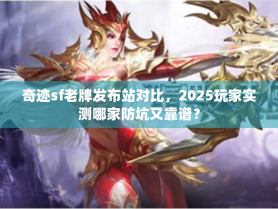 奇迹sf老牌发布站对比，2025玩家实测哪家防坑又靠谱？