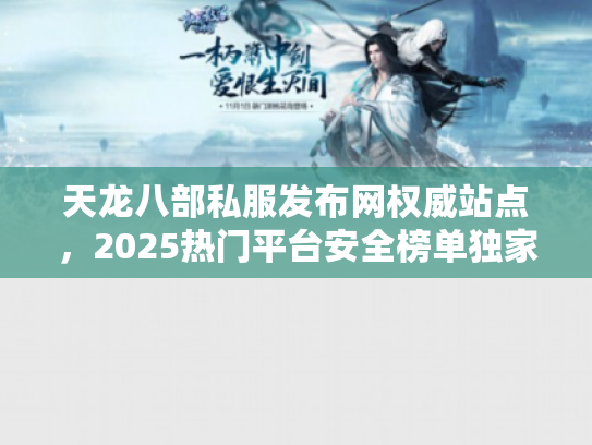 天龙八部私服发布网权威站点,2025热门平台安全榜单独家曝光 天龙八部私服发布网权威站点,2025热门平台安全榜单独家曝光