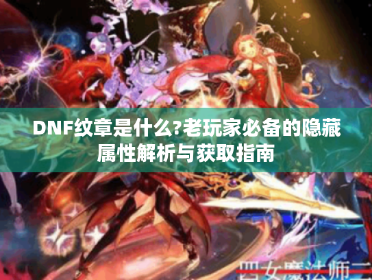 DNF纹章是什么?老玩家必备的隐藏属性解析与获取指南 DNF纹章是什么?老玩家必备的隐藏属性解析与获取指南