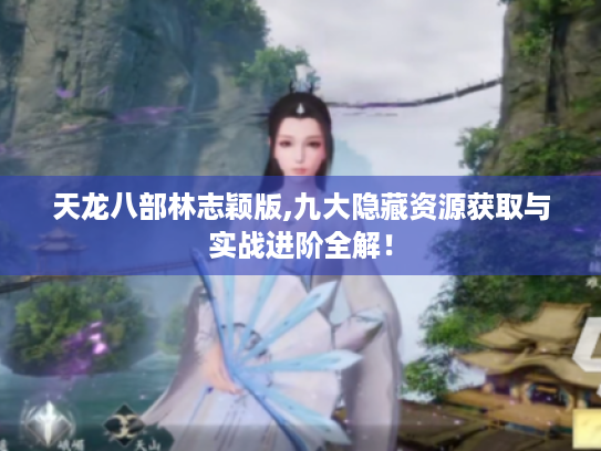 天龙八部林志颖版,九大隐藏资源获取与实战进阶全解！