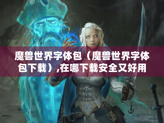 魔兽世界字体包（魔兽世界字体包下载）,在哪下载安全又好用?