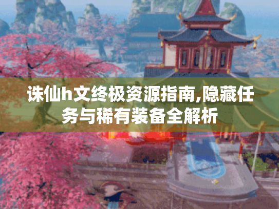诛仙h文终极资源指南,隐藏任务与稀有装备全解析