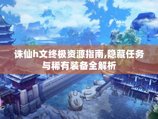 诛仙h文终极资源指南,隐藏任务与稀有装备全解析
