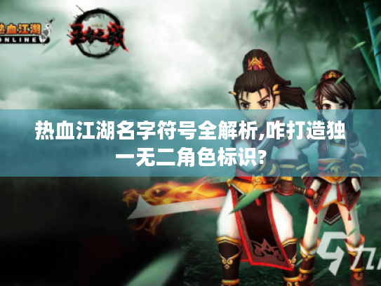 热血江湖名字符号全解析,咋打造独一无二角色标识?