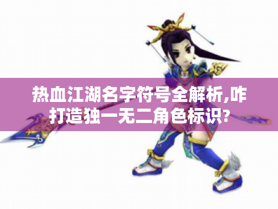 热血江湖名字符号全解析,咋打造独一无二角色标识?