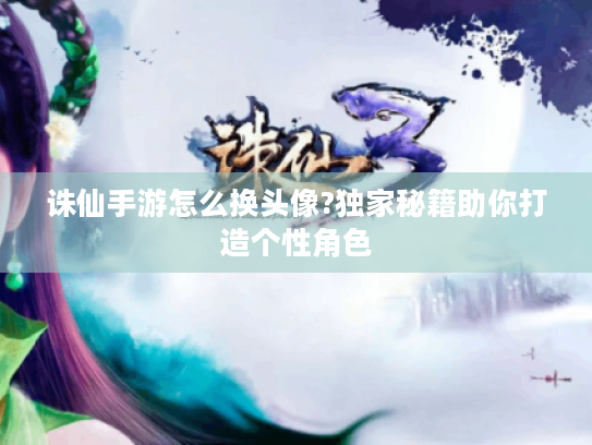诛仙手游怎么换头像?独家秘籍助你打造个性角色