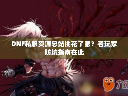 DNF私服资源总站挑花了眼?老玩家防坑指南在此 DNF私服资源总站挑花了眼?老玩家防坑指南在此