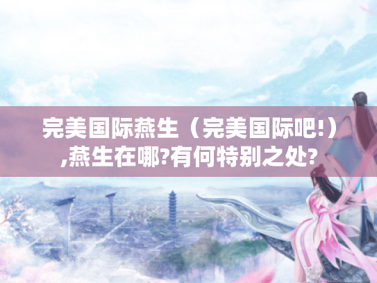 完美国际燕生(完美国际吧!),燕生在哪?有何特别之处? 完美国际燕生(完美国际吧!),燕生在哪?有何特别之处?