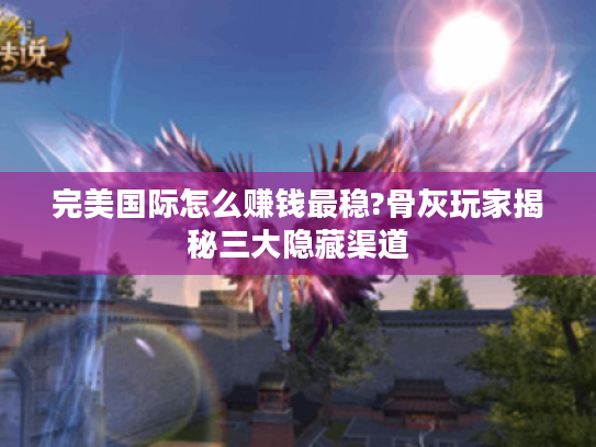 完美国际怎么赚钱最稳?骨灰玩家揭秘三大隐藏渠道