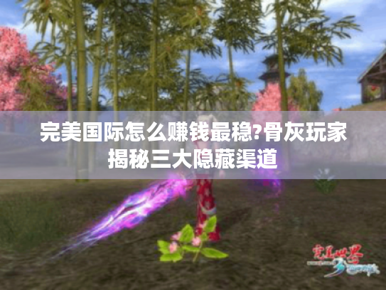 完美国际怎么赚钱最稳?骨灰玩家揭秘三大隐藏渠道