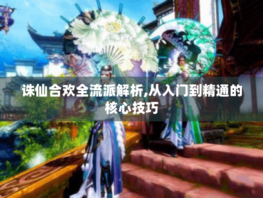 诛仙合欢全流派解析,从入门到精通的核心技巧