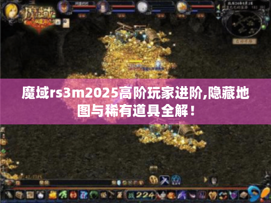 魔域rs3m2025高阶玩家进阶,隐藏地图与稀有道具全解！