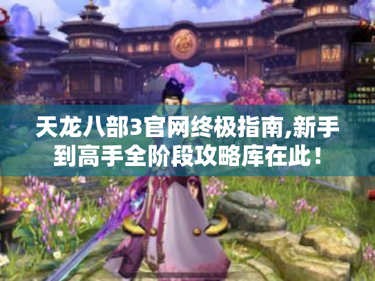 天龙八部3官网终极指南,新手到高手全阶段攻略库在此！