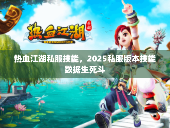 热血江湖私服技能,2025私服版本技能数据生死斗 热血江湖私服技能,2025私服版本技能数据生死斗