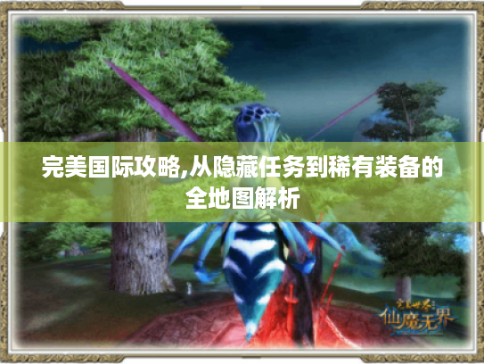 完美国际攻略,从隐藏任务到稀有装备的全地图解析 完美国际攻略,从隐藏任务到稀有装备的全地图解析