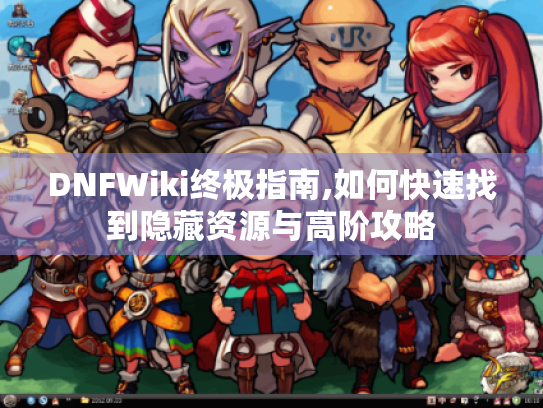 DNFWiki终极指南,如何快速找到隐藏资源与高阶攻略