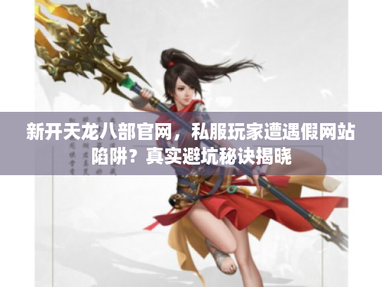 新开天龙八部官网，私服玩家遭遇假网站陷阱？真实避坑秘诀揭晓