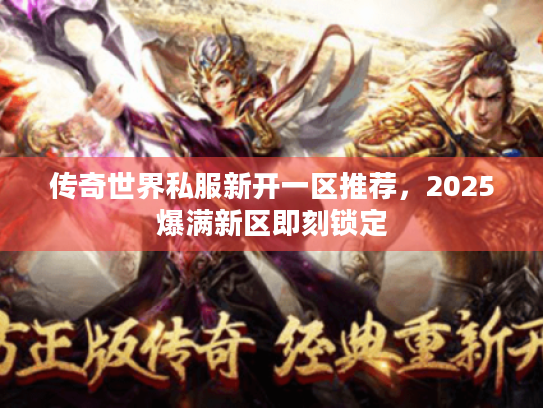 传奇世界私服新开一区推荐,2025爆满新区即刻锁定 传奇世界私服新开一区推荐,2025爆满新区即刻锁定