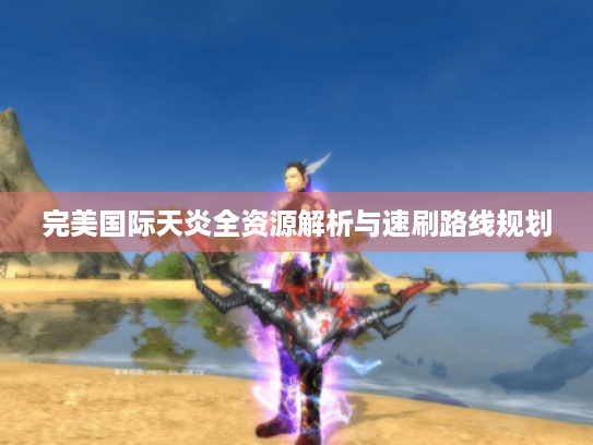 完美国际天炎全资源解析与速刷路线规划