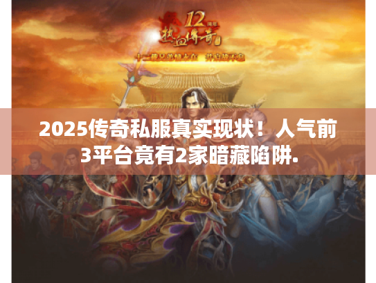 2025传奇私服真实现状!人气前3平台竟有2家暗藏陷阱. 2025传奇私服真实现状!人气前3平台竟有2家暗藏陷阱.