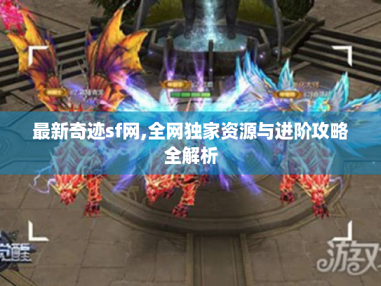 最新奇迹sf网,全网独家资源与进阶攻略全解析 最新奇迹sf网,全网独家资源与进阶攻略全解析