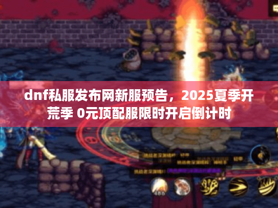 dnf私服发布网新服预告，2025夏季开荒季 0元顶配服限时开启倒计时