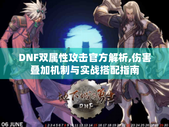 DNF双属性攻击官方解析,伤害叠加机制与实战搭配指南