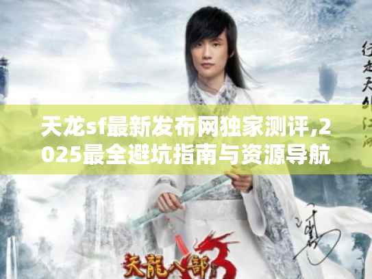 天龙sf最新发布网独家测评,2025最全避坑指南与资源导航