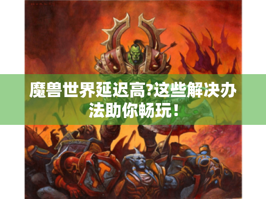 魔兽世界延迟高?这些解决办法助你畅玩！