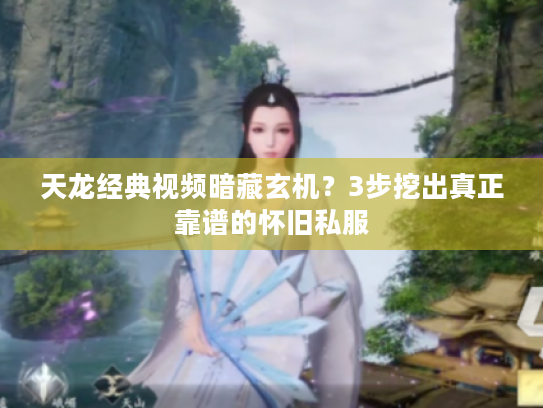 天龙经典视频暗藏玄机？3步挖出真正靠谱的怀旧私服