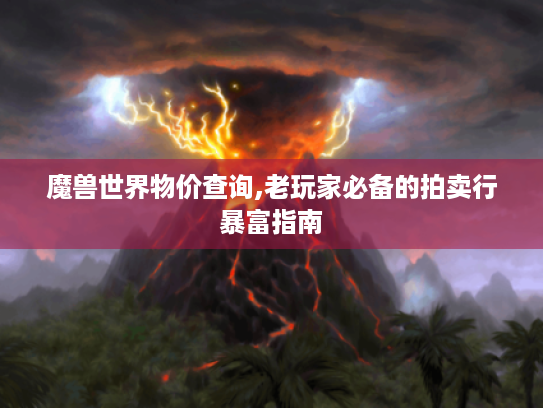 魔兽世界物价查询,老玩家必备的拍卖行暴富指南 魔兽世界物价查询,老玩家必备的拍卖行暴富指南