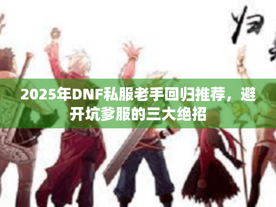 2025年DNF私服老手回归推荐，避开坑爹服的三大绝招