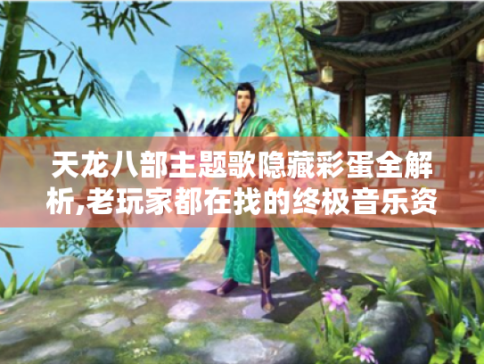 天龙八部主题歌隐藏彩蛋全解析,老玩家都在找的终极音乐资源库 天龙八部主题歌隐藏彩蛋全解析,老玩家都在找的终极音乐资源库