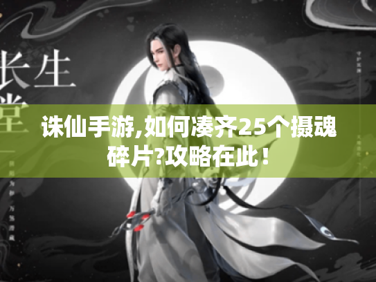 诛仙手游,如何凑齐25个摄魂碎片?攻略在此! 诛仙手游,如何凑齐25个摄魂碎片?攻略在此!