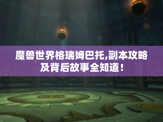 魔兽世界格瑞姆巴托,副本攻略及背后故事全知道！