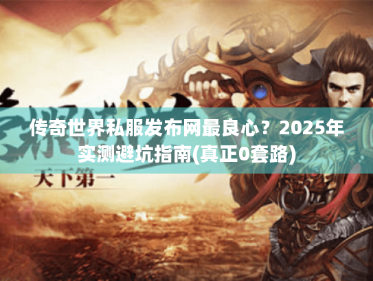 传奇世界私服发布网最良心?2025年实测避坑指南(真正0套路) 传奇世界私服发布网最良心?2025年实测避坑指南(真正0套路)