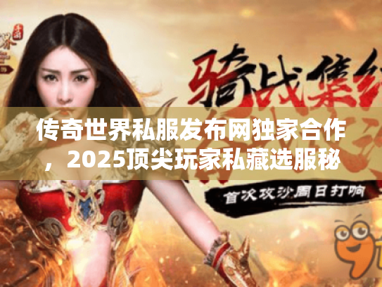 传奇世界私服发布网独家合作，2025顶尖玩家私藏选服秘籍曝光！