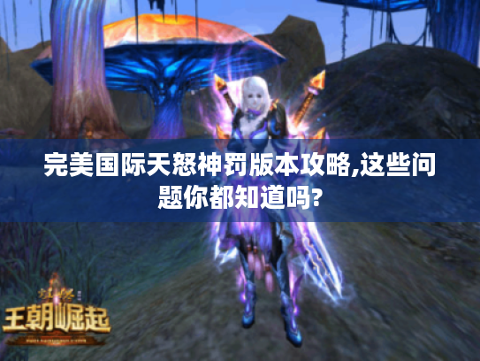 完美国际天怒神罚版本攻略,这些问题你都知道吗? 完美国际天怒神罚版本攻略,这些问题你都知道吗?